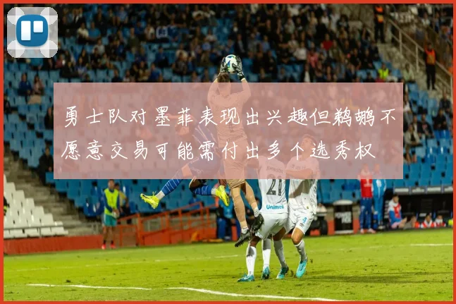 勇士队对墨菲表现出兴趣但鹈鹕不愿意交易可能需付出多个选秀权