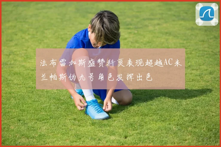 法布雷加斯盛赞科莫表现超越AC米兰帕斯伪九号角色发挥出色