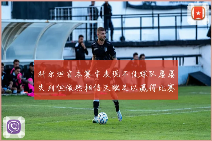科尔坦言本赛季表现不佳球队屡屡失利但依然相信天赋足以赢得比赛