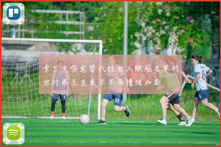 索兰克伤愈替代特尔入欧冠名单特尔对弗兰克表示不满情绪加剧