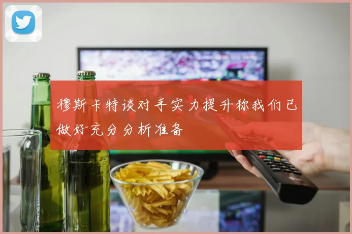 穆斯卡特谈对手实力提升称我们已做好充分分析准备