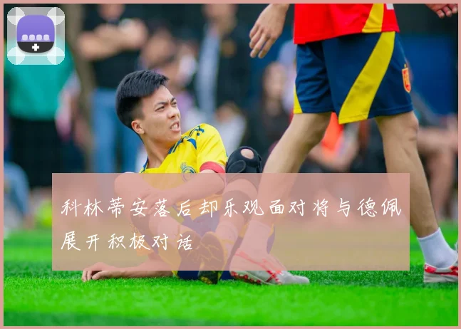 科林蒂安落后却乐观面对将与德佩展开积极对话