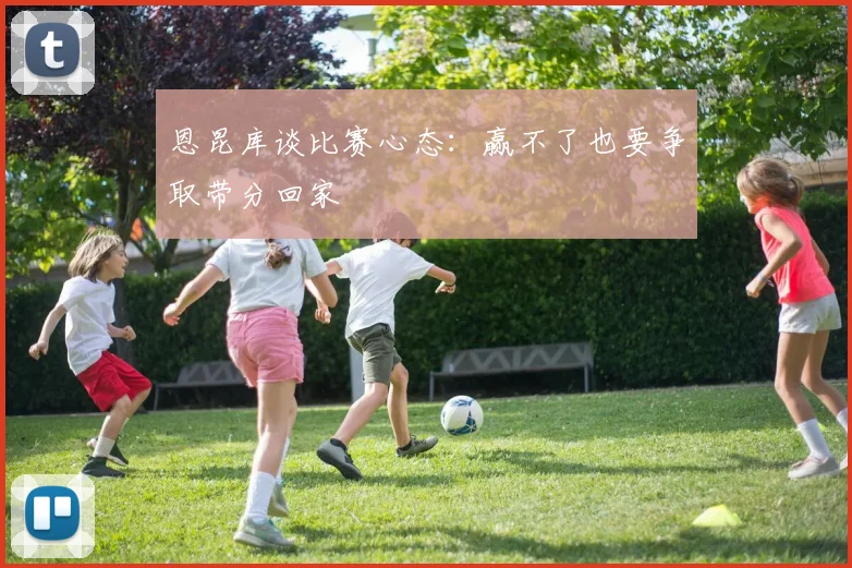 恩昆库谈比赛心态：赢不了也要争取带分回家