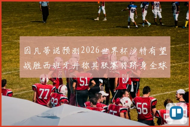 因凡蒂诺预测2026世界杯沙特有望战胜西班牙并称其联赛将跻身全球前三