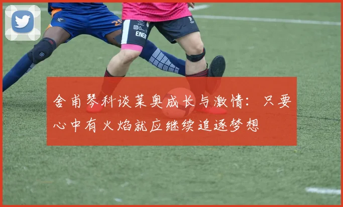 舍甫琴科谈莱奥成长与激情：只要心中有火焰就应继续追逐梦想