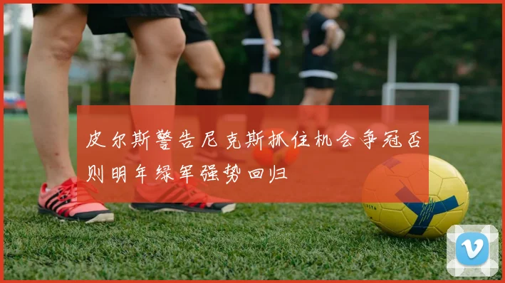 皮尔斯警告尼克斯抓住机会争冠否则明年绿军强势回归