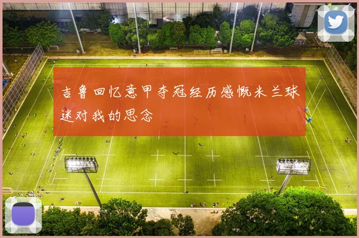 吉鲁回忆意甲夺冠经历感慨米兰球迷对我的思念