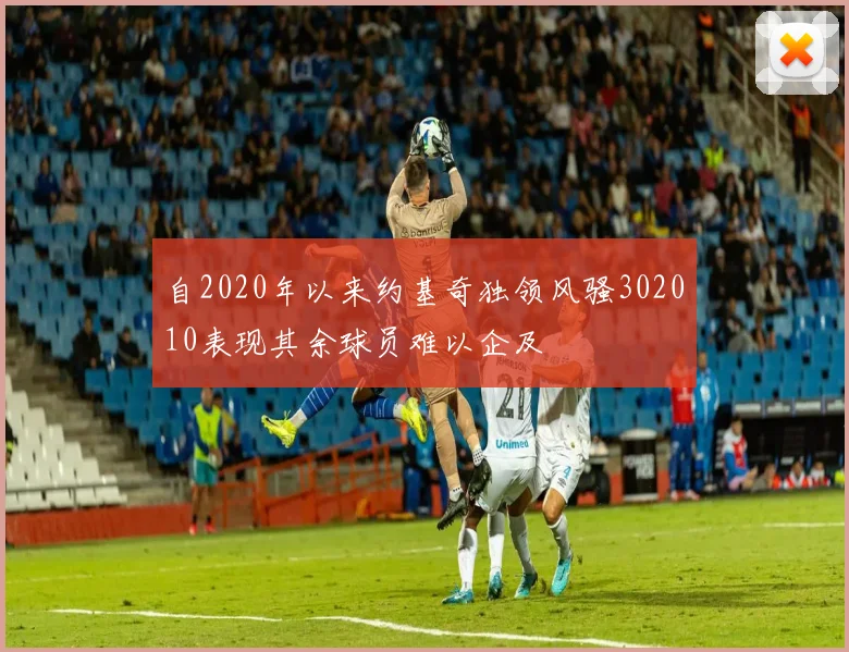 自2020年以来约基奇独领风骚302010表现其余球员难以企及
