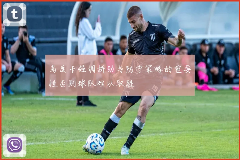 乌度卡强调拼劲与防守策略的重要性否则球队难以取胜