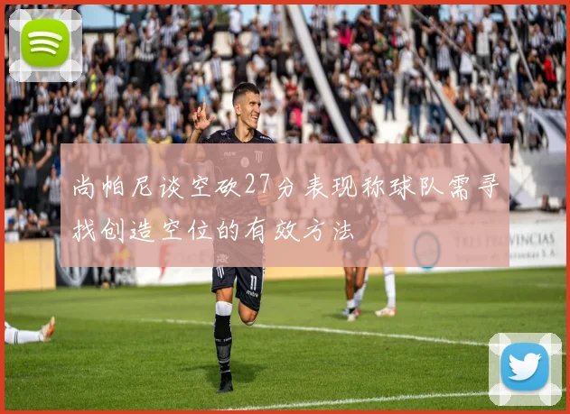 尚帕尼谈空砍27分表现称球队需寻找创造空位的有效方法