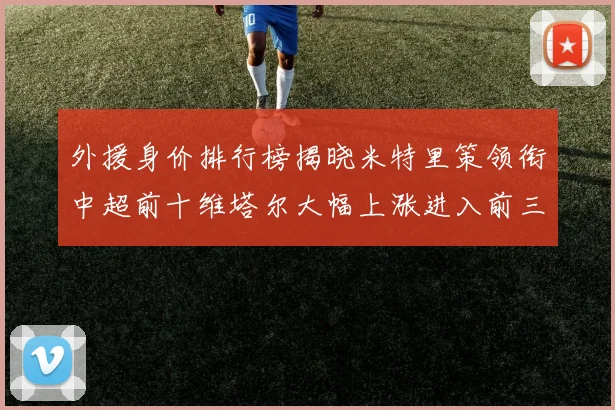外援身价排行榜揭晓米特里策领衔中超前十维塔尔大幅上涨进入前三