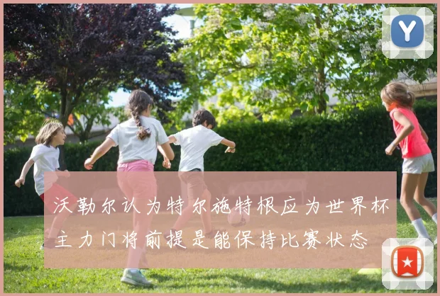 沃勒尔认为特尔施特根应为世界杯主力门将前提是能保持比赛状态
