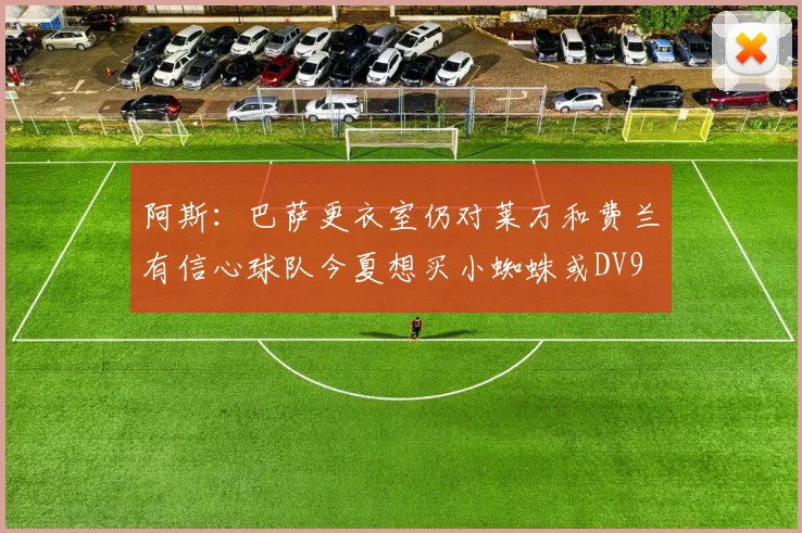 阿斯：巴萨更衣室仍对莱万和费兰有信心球队今夏想买小蜘蛛或DV9
