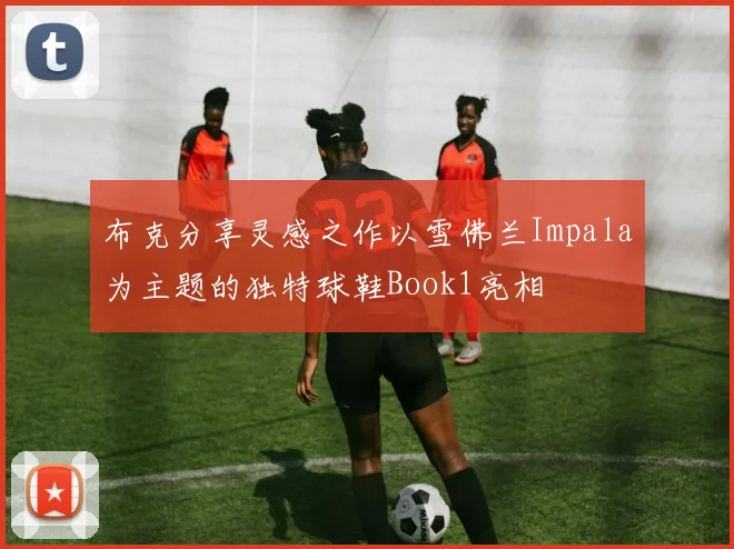 布克分享灵感之作以雪佛兰Impala为主题的独特球鞋Book1亮相