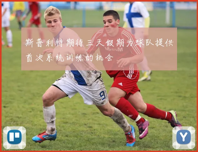 斯普利特期待三天假期为球队提供首次系统训练的机会