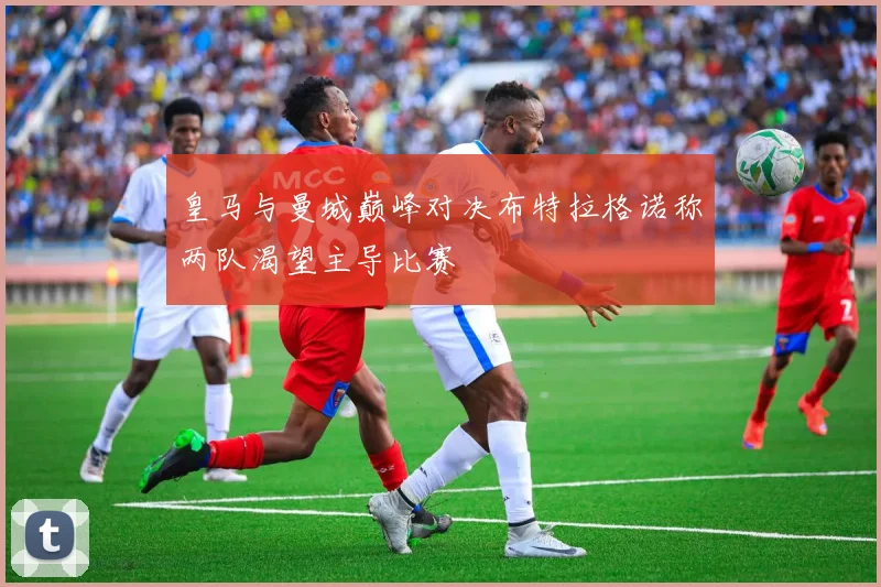 皇马与曼城巅峰对决布特拉格诺称两队渴望主导比赛