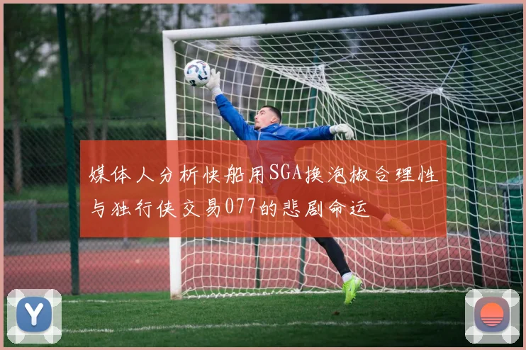 媒体人分析快船用SGA换泡椒合理性与独行侠交易077的悲剧命运