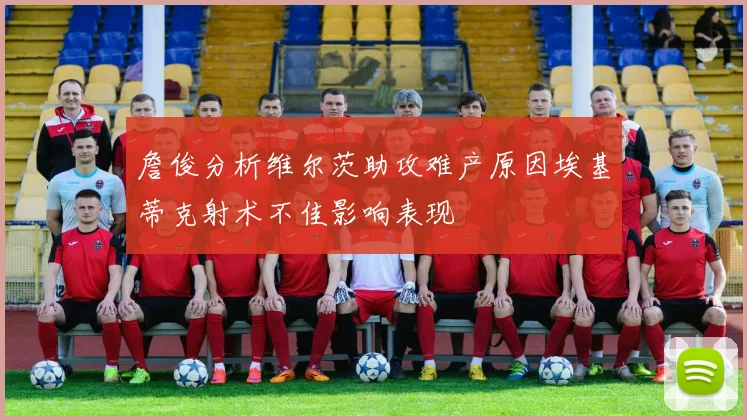 詹俊分析维尔茨助攻难产原因埃基蒂克射术不佳影响表现