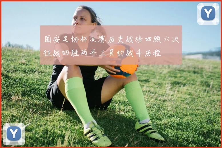 国安足协杯决赛历史战绩回顾六次征战四胜两平三负的战斗历程
