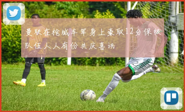 曼联在枪城车军身上豪取12分保级队伍人人有份共庆喜讯
