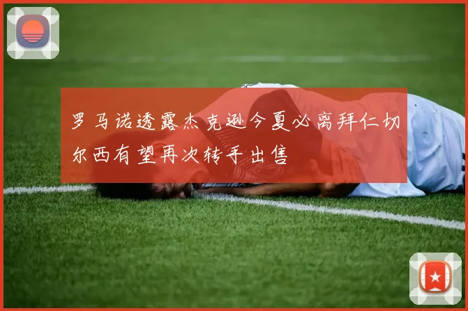 罗马诺透露杰克逊今夏必离拜仁切尔西有望再次转手出售