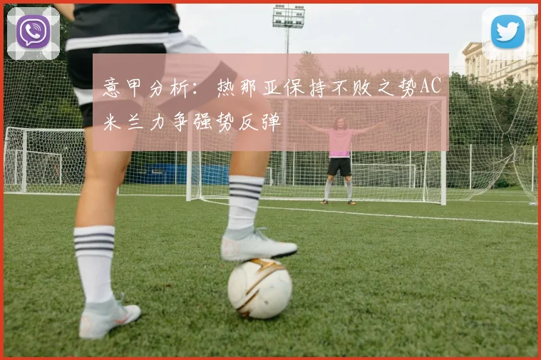 意甲分析：热那亚保持不败之势AC米兰力争强势反弹