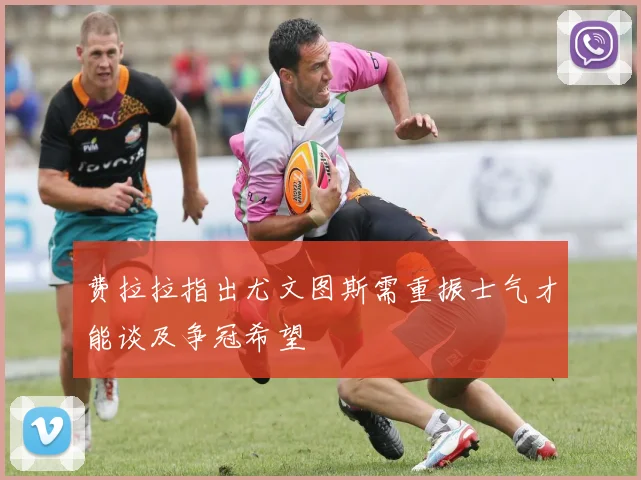 费拉拉指出尤文图斯需重振士气才能谈及争冠希望