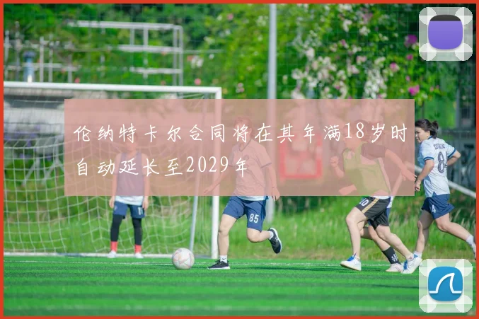 伦纳特卡尔合同将在其年满18岁时自动延长至2029年