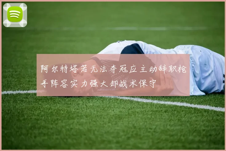 阿尔特塔若无法夺冠应主动辞职枪手阵容实力强大却战术保守