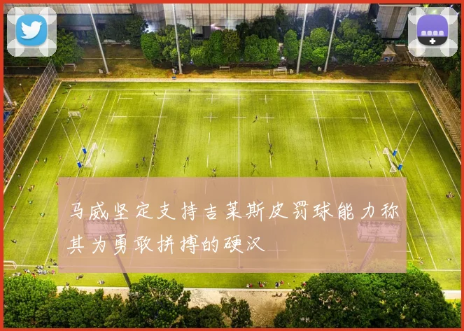 马威坚定支持吉莱斯皮罚球能力称其为勇敢拼搏的硬汉