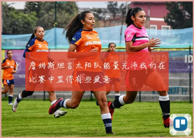 詹姆斯坦言太阳队能量充沛我们在比赛中显得有些疲惫