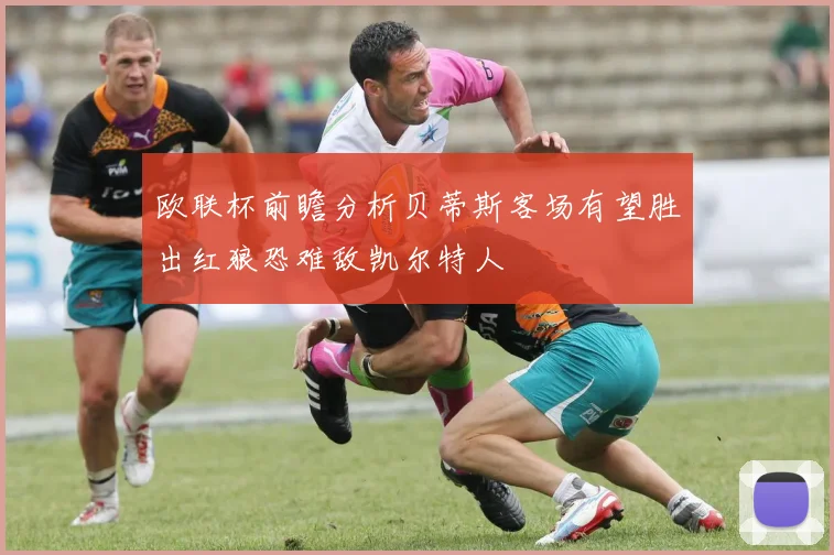 欧联杯前瞻分析贝蒂斯客场有望胜出红狼恐难敌凯尔特人
