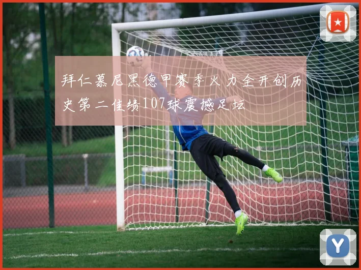拜仁慕尼黑德甲赛季火力全开创历史第二佳绩107球震撼足坛