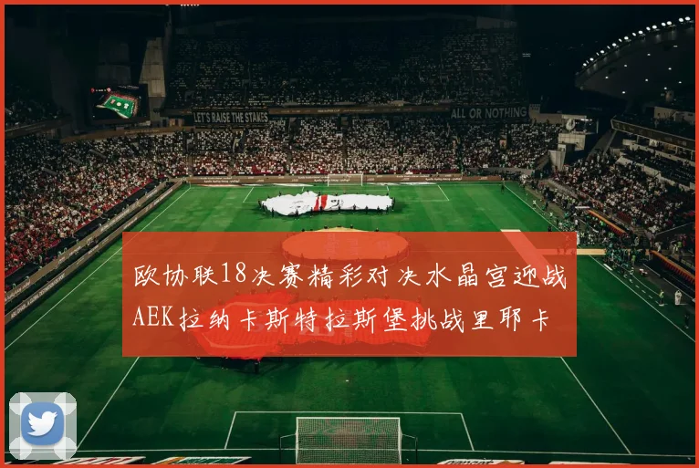 欧协联18决赛精彩对决水晶宫迎战AEK拉纳卡斯特拉斯堡挑战里耶卡