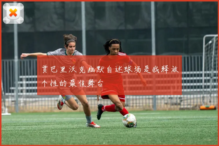 贾巴里沃克幽默自述球场是我释放个性的最佳舞台