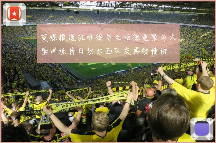 英媒报道班福德与兰帕德重聚考文垂训练昔日切尔西队友再续情谊