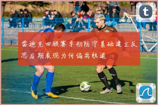 雷迪克回顾赛季初防守基础建立反思后期表现为何偏离轨道