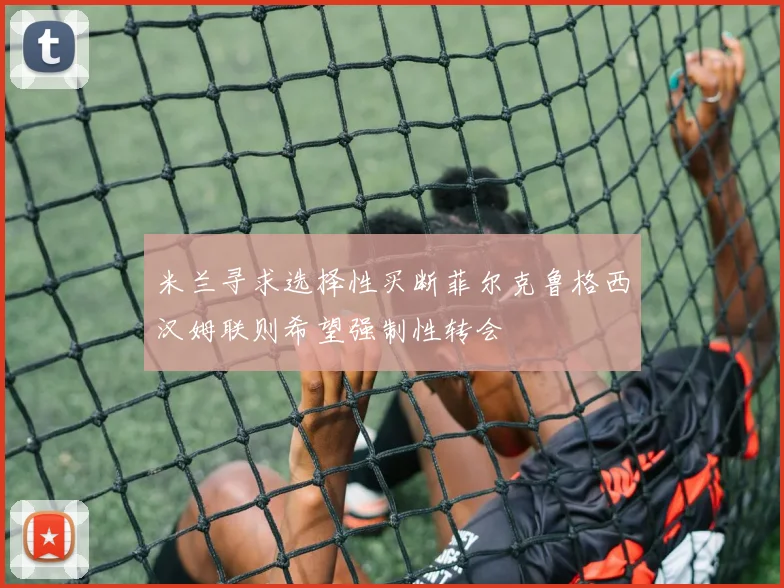 米兰寻求选择性买断菲尔克鲁格西汉姆联则希望强制性转会